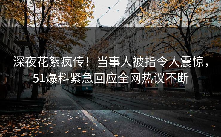 深夜花絮疯传！当事人被指令人震惊，51爆料紧急回应全网热议不断
