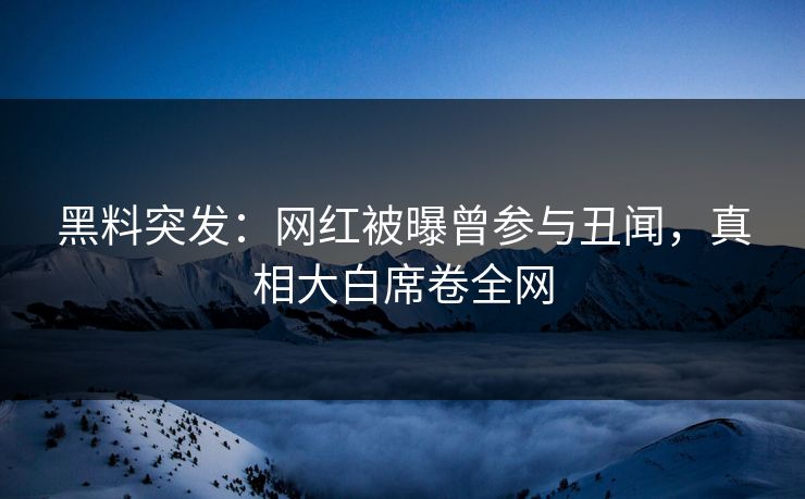 黑料突发：网红被曝曾参与丑闻，真相大白席卷全网