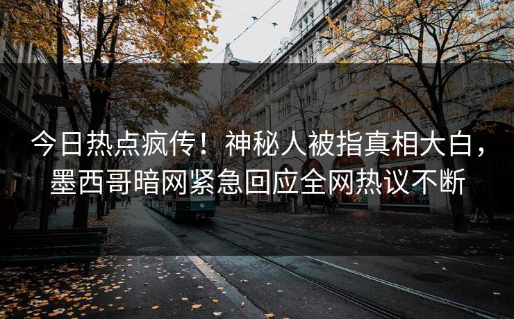 今日热点疯传！神秘人被指真相大白，墨西哥暗网紧急回应全网热议不断