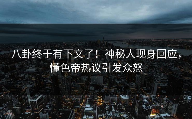 八卦终于有下文了！神秘人现身回应，懂色帝热议引发众怒