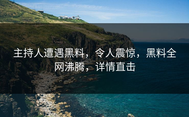 主持人遭遇黑料，令人震惊，黑料全网沸腾，详情直击