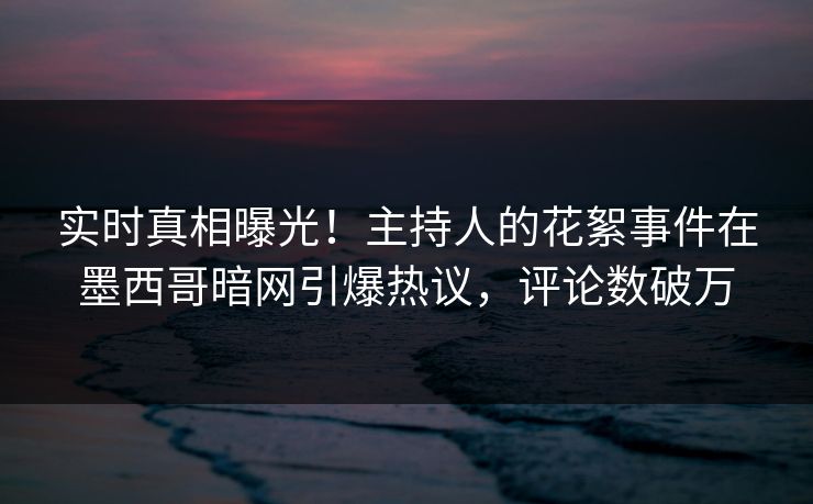 实时真相曝光！主持人的花絮事件在墨西哥暗网引爆热议，评论数破万
