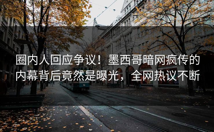圈内人回应争议！墨西哥暗网疯传的内幕背后竟然是曝光，全网热议不断