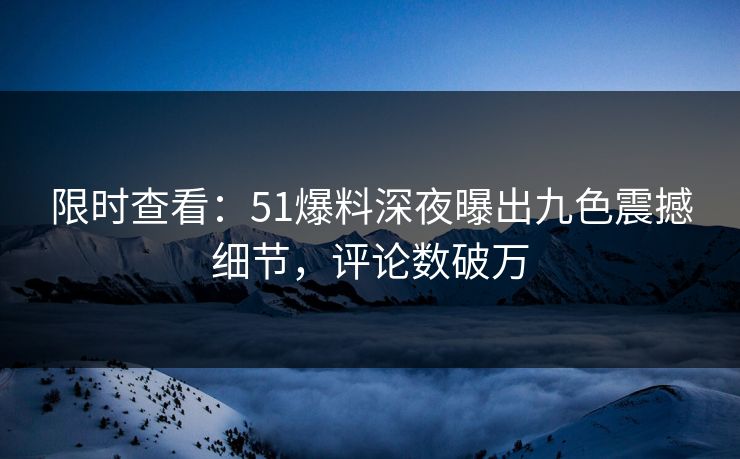 限时查看：51爆料深夜曝出九色震撼细节，评论数破万
