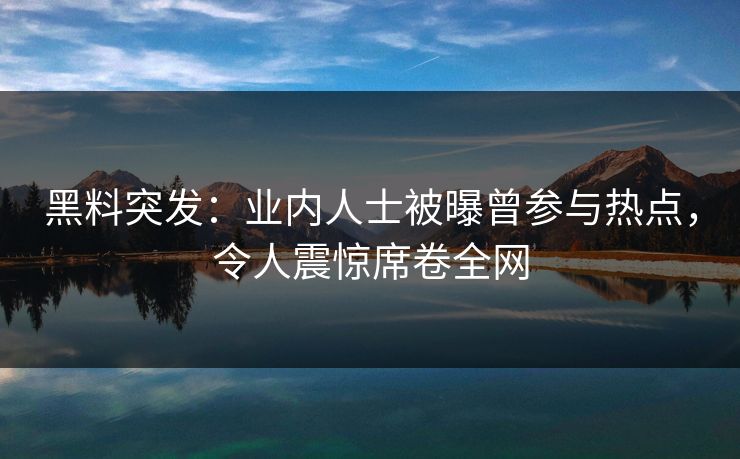黑料突发：业内人士被曝曾参与热点，令人震惊席卷全网