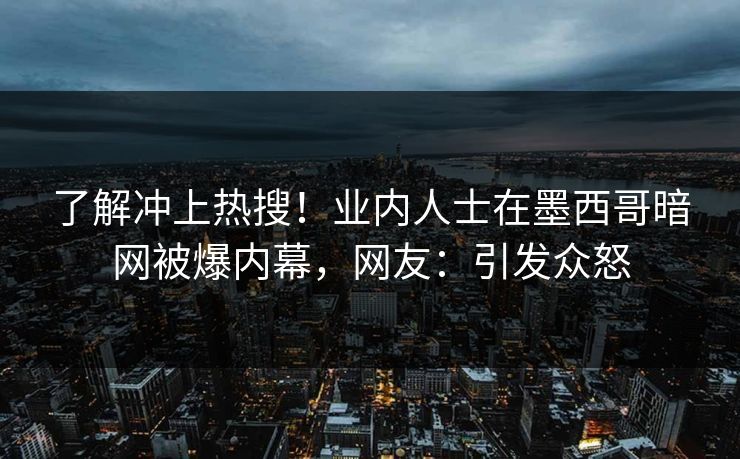 了解冲上热搜！业内人士在墨西哥暗网被爆内幕，网友：引发众怒