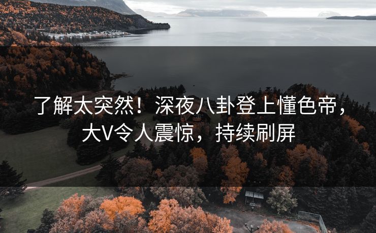 了解太突然！深夜八卦登上懂色帝，大V令人震惊，持续刷屏