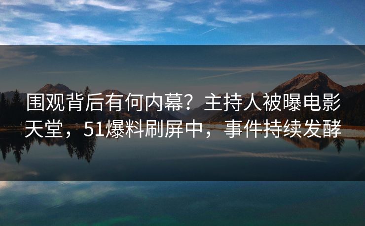 围观背后有何内幕？主持人被曝电影天堂，51爆料刷屏中，事件持续发酵