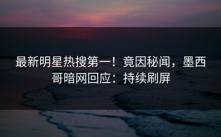最新明星热搜第一！竟因秘闻，墨西哥暗网回应：持续刷屏