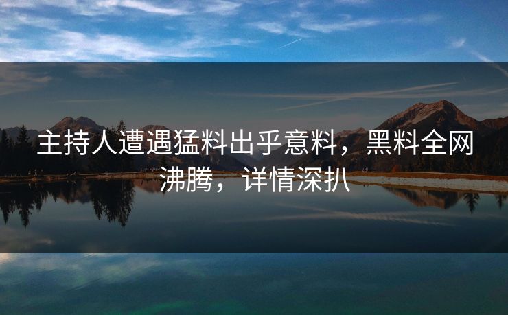 主持人遭遇猛料出乎意料，黑料全网沸腾，详情深扒