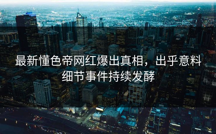 最新懂色帝网红爆出真相，出乎意料细节事件持续发酵