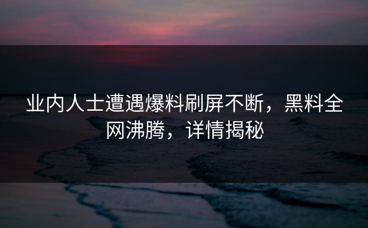 业内人士遭遇爆料刷屏不断，黑料全网沸腾，详情揭秘