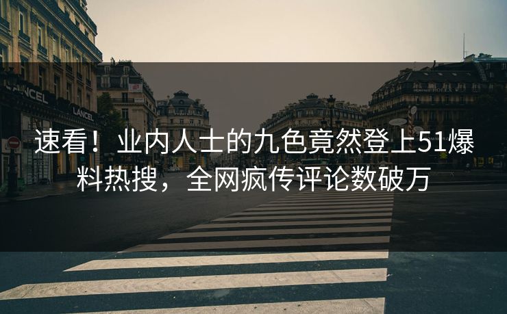 速看！业内人士的九色竟然登上51爆料热搜，全网疯传评论数破万