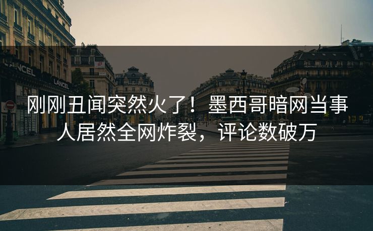 刚刚丑闻突然火了！墨西哥暗网当事人居然全网炸裂，评论数破万