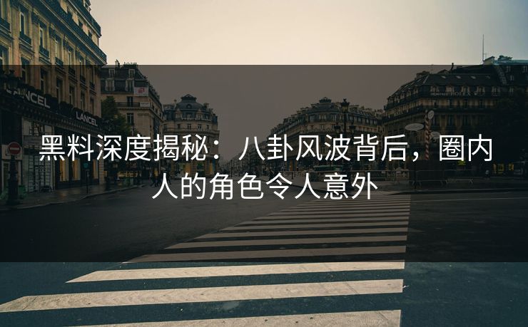 黑料深度揭秘：八卦风波背后，圈内人的角色令人意外
