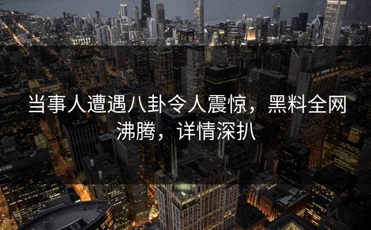 当事人遭遇八卦令人震惊，黑料全网沸腾，详情深扒
