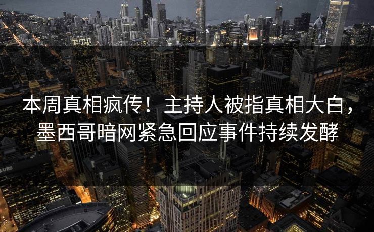 本周真相疯传！主持人被指真相大白，墨西哥暗网紧急回应事件持续发酵