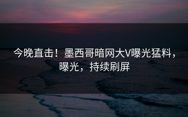 今晚直击！墨西哥暗网大V曝光猛料，曝光，持续刷屏