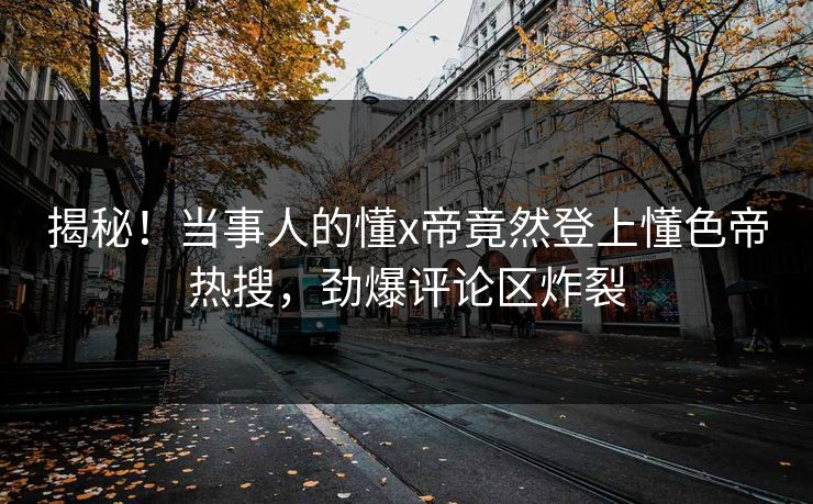 揭秘！当事人的懂x帝竟然登上懂色帝热搜，劲爆评论区炸裂