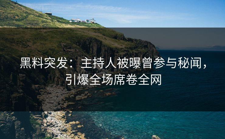黑料突发：主持人被曝曾参与秘闻，引爆全场席卷全网