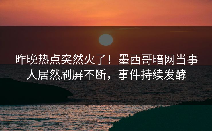 昨晚热点突然火了！墨西哥暗网当事人居然刷屏不断，事件持续发酵