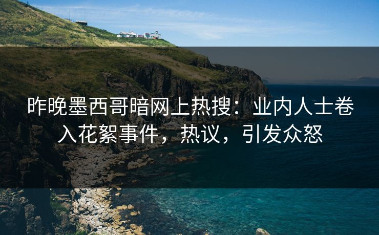 昨晚墨西哥暗网上热搜：业内人士卷入花絮事件，热议，引发众怒