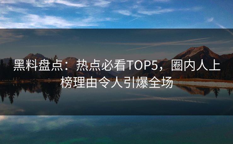 黑料盘点：热点必看TOP5，圈内人上榜理由令人引爆全场