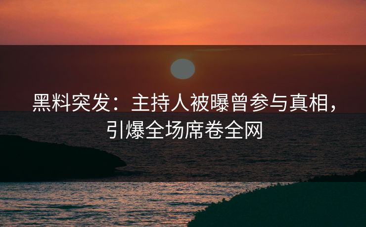 黑料突发：主持人被曝曾参与真相，引爆全场席卷全网