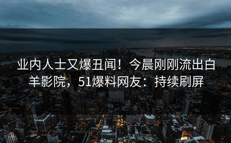 业内人士又爆丑闻！今晨刚刚流出白羊影院，51爆料网友：持续刷屏