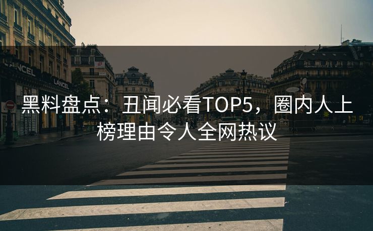 黑料盘点：丑闻必看TOP5，圈内人上榜理由令人全网热议