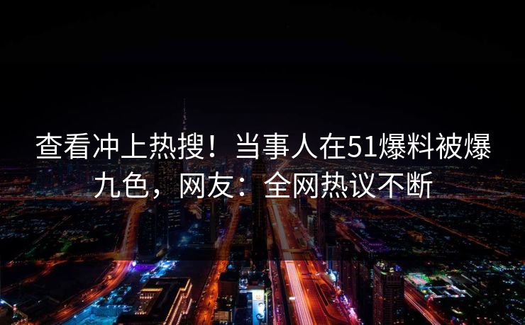 查看冲上热搜！当事人在51爆料被爆九色，网友：全网热议不断