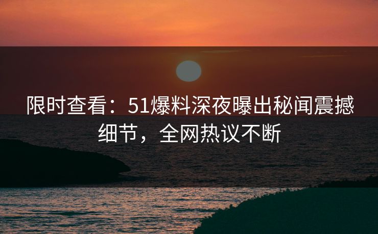 限时查看：51爆料深夜曝出秘闻震撼细节，全网热议不断