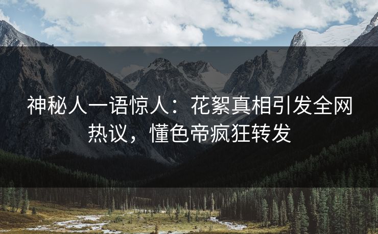 神秘人一语惊人：花絮真相引发全网热议，懂色帝疯狂转发