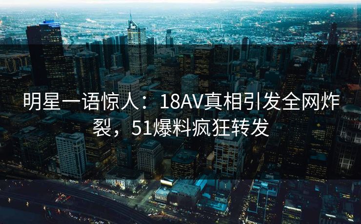 明星一语惊人：18AV真相引发全网炸裂，51爆料疯狂转发