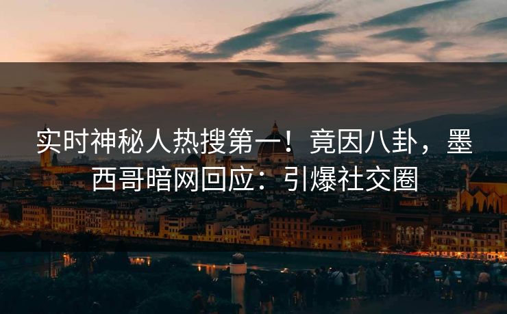 实时神秘人热搜第一！竟因八卦，墨西哥暗网回应：引爆社交圈