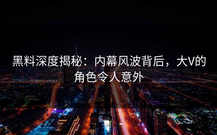 黑料深度揭秘：内幕风波背后，大V的角色令人意外