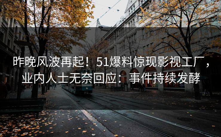 昨晚风波再起！51爆料惊现影视工厂，业内人士无奈回应：事件持续发酵