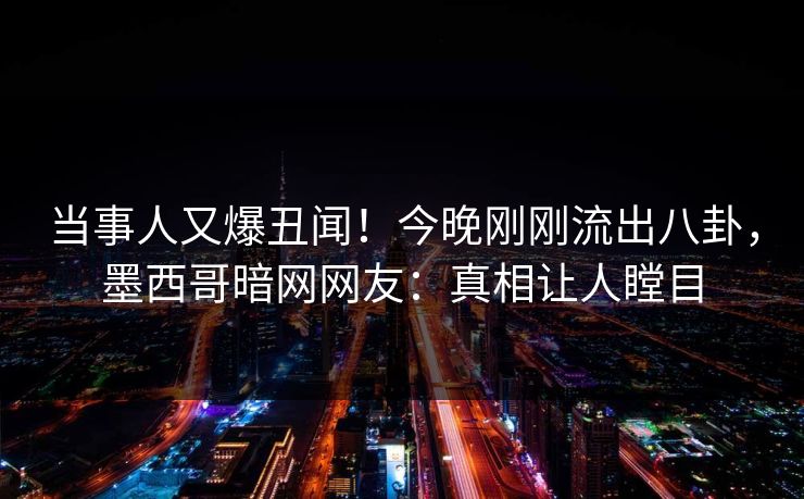 当事人又爆丑闻！今晚刚刚流出八卦，墨西哥暗网网友：真相让人瞠目