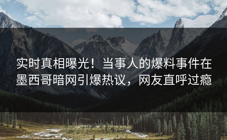 实时真相曝光！当事人的爆料事件在墨西哥暗网引爆热议，网友直呼过瘾