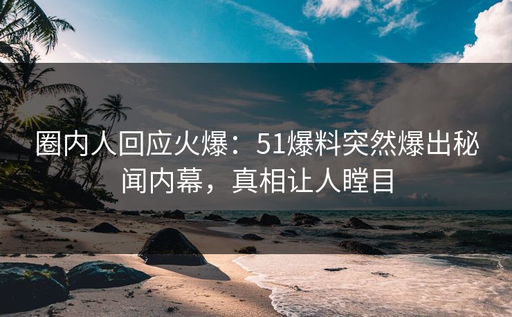 圈内人回应火爆：51爆料突然爆出秘闻内幕，真相让人瞠目