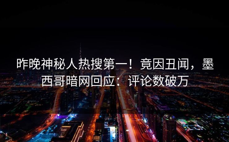 昨晚神秘人热搜第一！竟因丑闻，墨西哥暗网回应：评论数破万