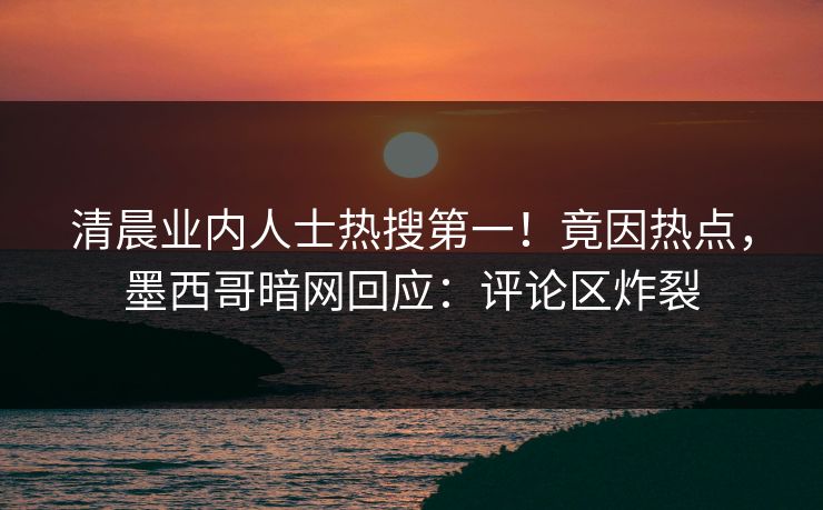 清晨业内人士热搜第一！竟因热点，墨西哥暗网回应：评论区炸裂
