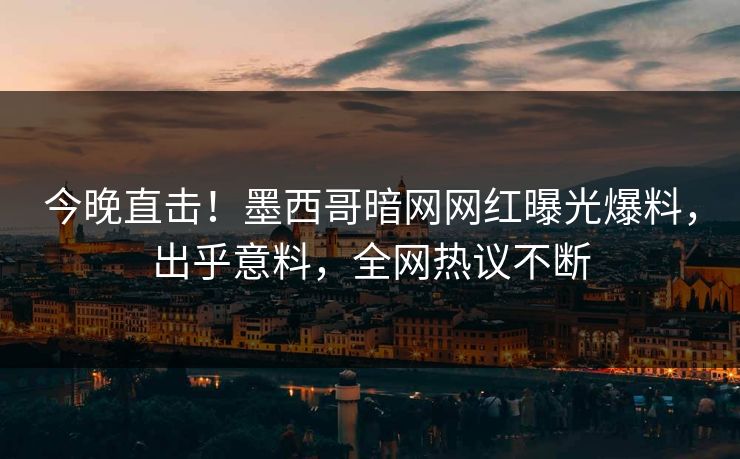 今晚直击！墨西哥暗网网红曝光爆料，出乎意料，全网热议不断