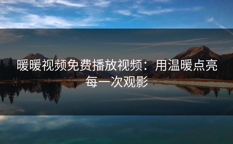 暖暖视频免费播放视频：用温暖点亮每一次观影