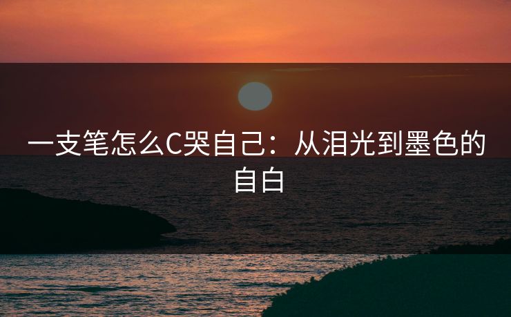 一支笔怎么C哭自己：从泪光到墨色的自白