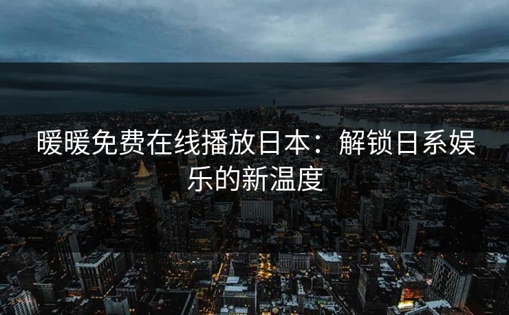 暖暖免费在线播放日本：解锁日系娱乐的新温度