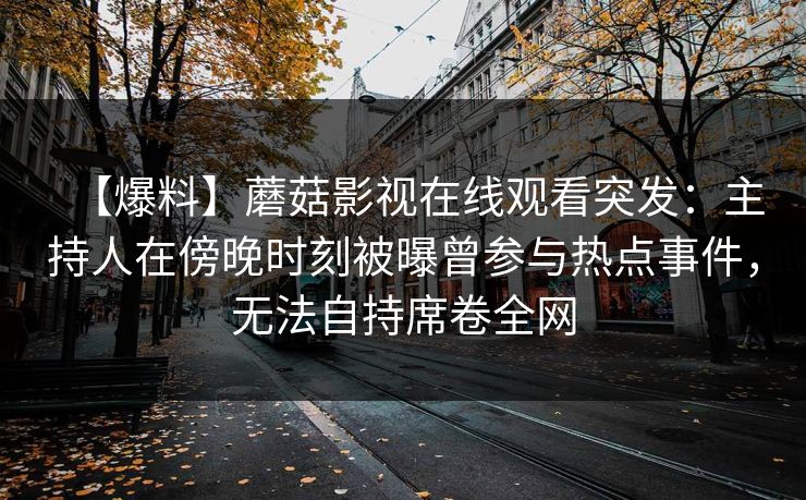【爆料】蘑菇影视在线观看突发：主持人在傍晚时刻被曝曾参与热点事件，无法自持席卷全网
