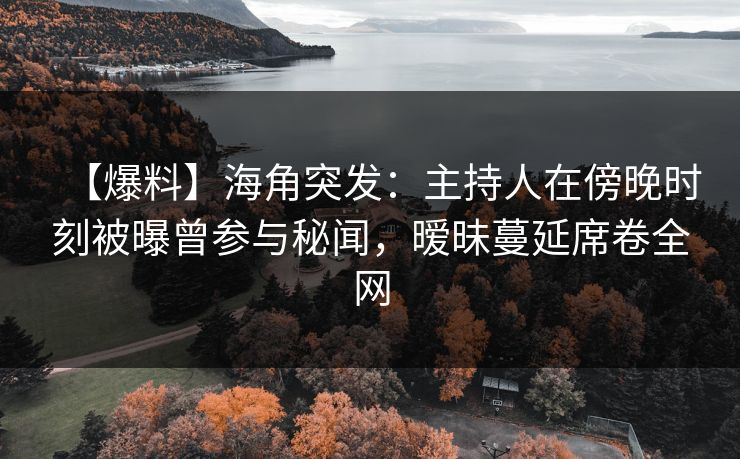 【爆料】海角突发：主持人在傍晚时刻被曝曾参与秘闻，暧昧蔓延席卷全网