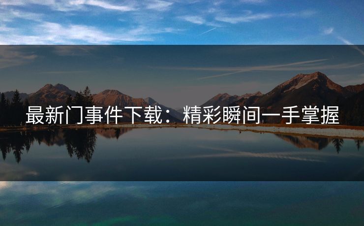 最新门事件下载：精彩瞬间一手掌握