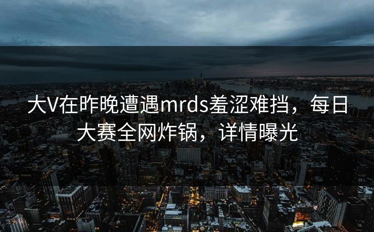 大V在昨晚遭遇mrds羞涩难挡，每日大赛全网炸锅，详情曝光